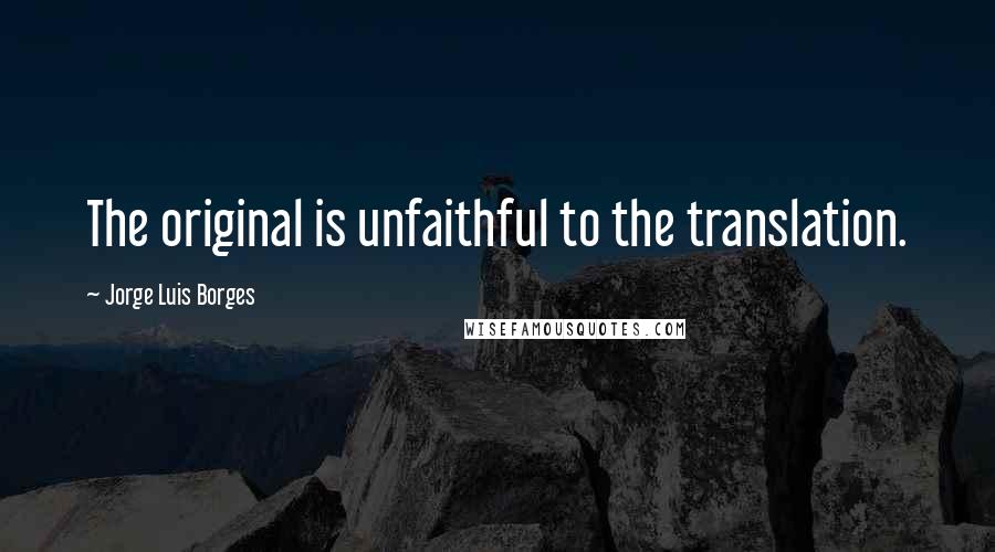 Jorge Luis Borges Quotes: The original is unfaithful to the translation.