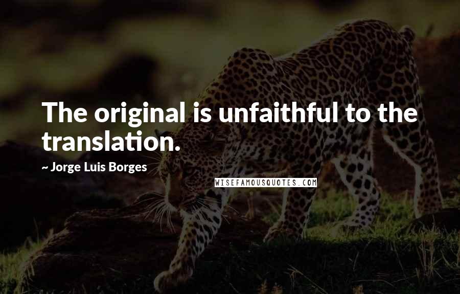 Jorge Luis Borges Quotes: The original is unfaithful to the translation.