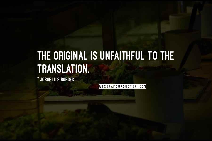 Jorge Luis Borges Quotes: The original is unfaithful to the translation.