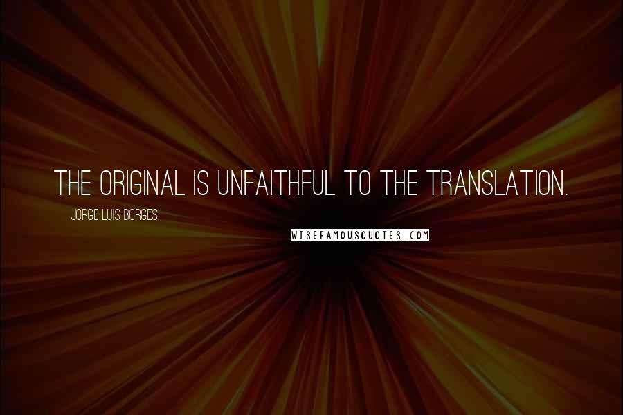Jorge Luis Borges Quotes: The original is unfaithful to the translation.