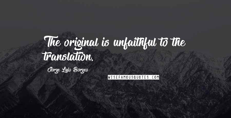 Jorge Luis Borges Quotes: The original is unfaithful to the translation.