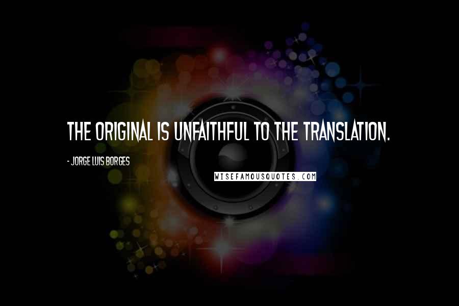 Jorge Luis Borges Quotes: The original is unfaithful to the translation.