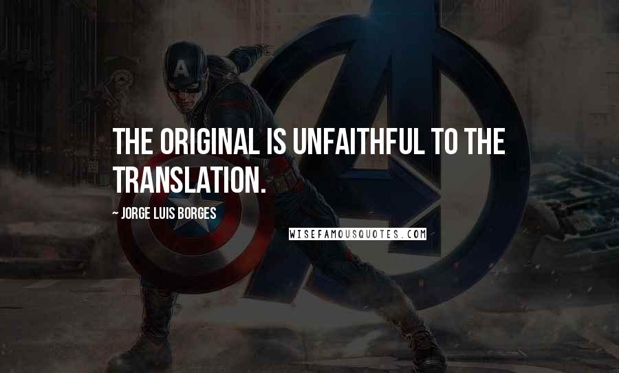 Jorge Luis Borges Quotes: The original is unfaithful to the translation.