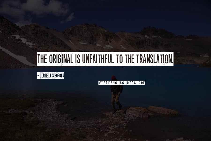 Jorge Luis Borges Quotes: The original is unfaithful to the translation.