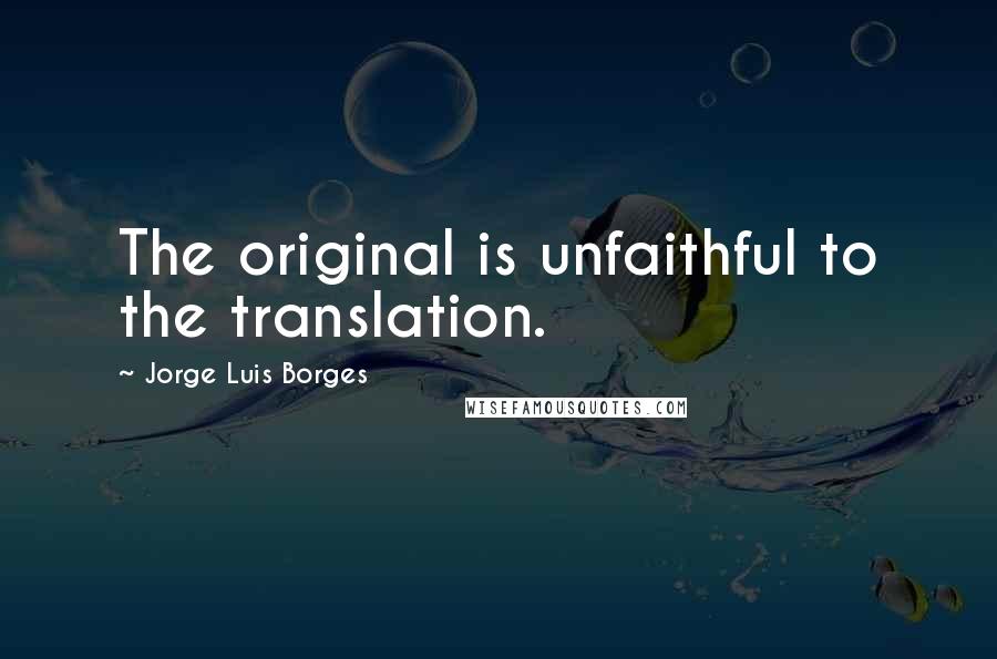 Jorge Luis Borges Quotes: The original is unfaithful to the translation.