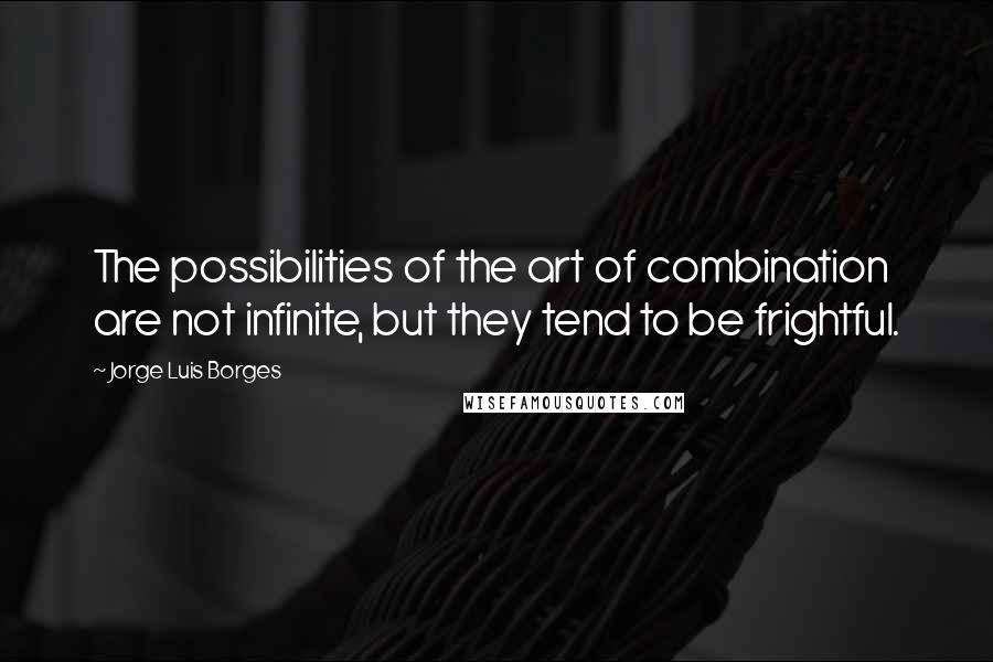 Jorge Luis Borges Quotes: The possibilities of the art of combination are not infinite, but they tend to be frightful.