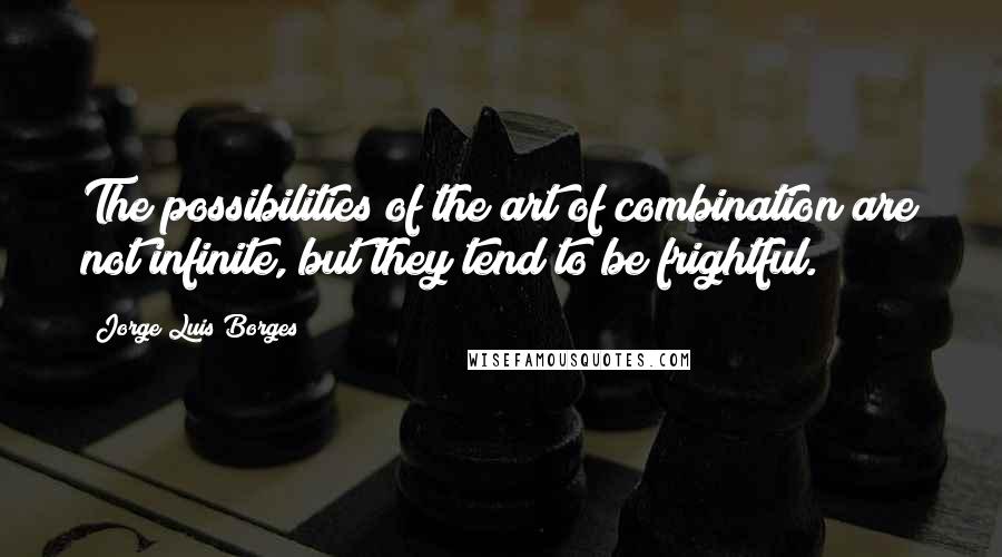 Jorge Luis Borges Quotes: The possibilities of the art of combination are not infinite, but they tend to be frightful.