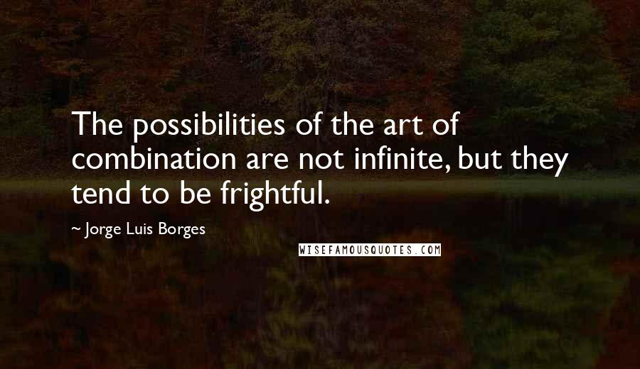 Jorge Luis Borges Quotes: The possibilities of the art of combination are not infinite, but they tend to be frightful.