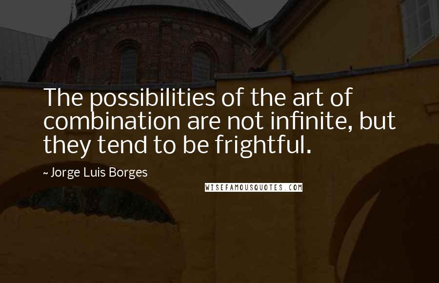 Jorge Luis Borges Quotes: The possibilities of the art of combination are not infinite, but they tend to be frightful.