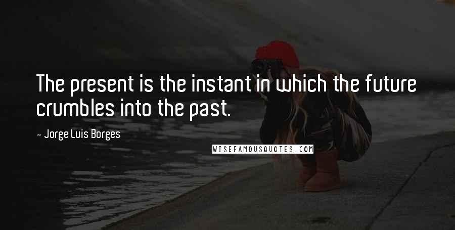 Jorge Luis Borges Quotes: The present is the instant in which the future crumbles into the past.