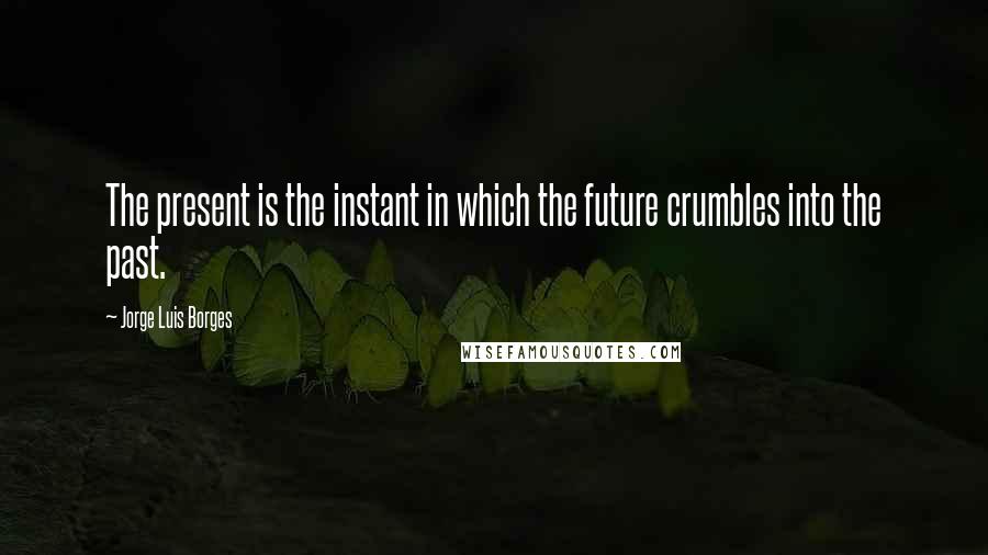Jorge Luis Borges Quotes: The present is the instant in which the future crumbles into the past.