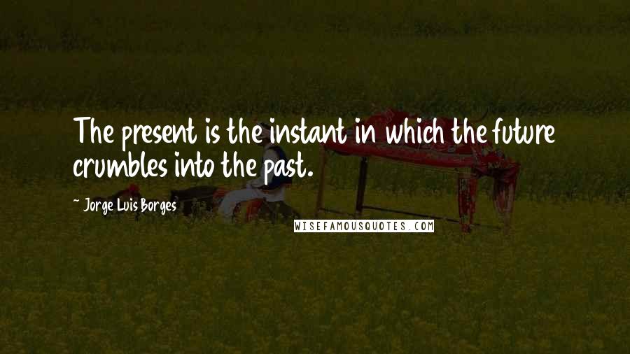 Jorge Luis Borges Quotes: The present is the instant in which the future crumbles into the past.