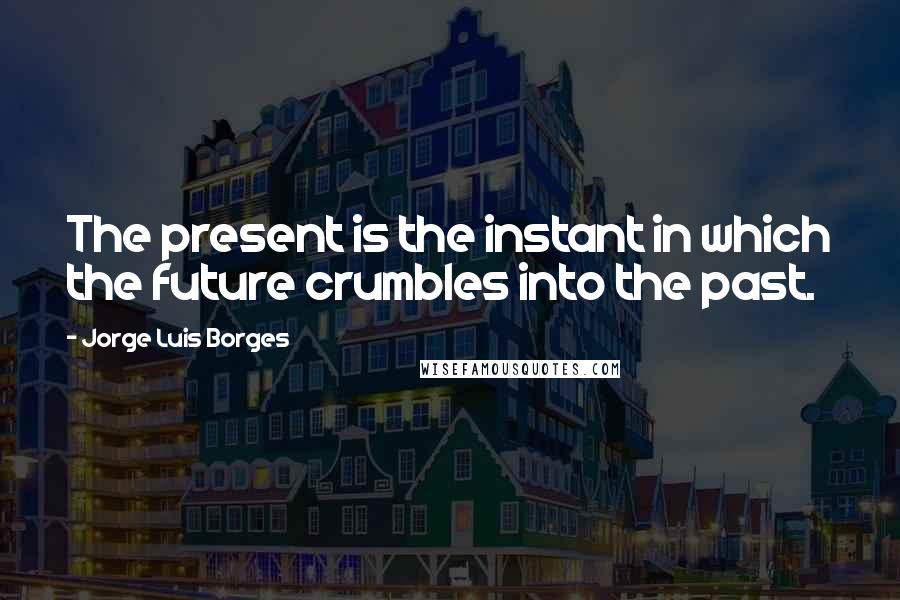 Jorge Luis Borges Quotes: The present is the instant in which the future crumbles into the past.