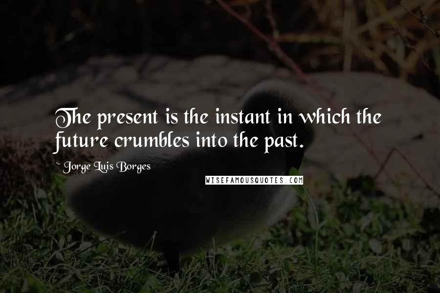 Jorge Luis Borges Quotes: The present is the instant in which the future crumbles into the past.