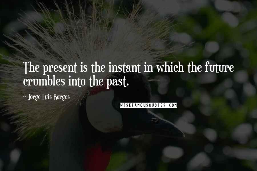 Jorge Luis Borges Quotes: The present is the instant in which the future crumbles into the past.