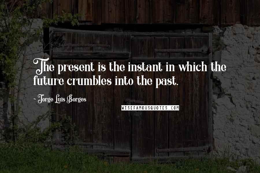 Jorge Luis Borges Quotes: The present is the instant in which the future crumbles into the past.