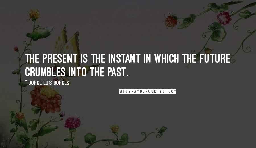 Jorge Luis Borges Quotes: The present is the instant in which the future crumbles into the past.