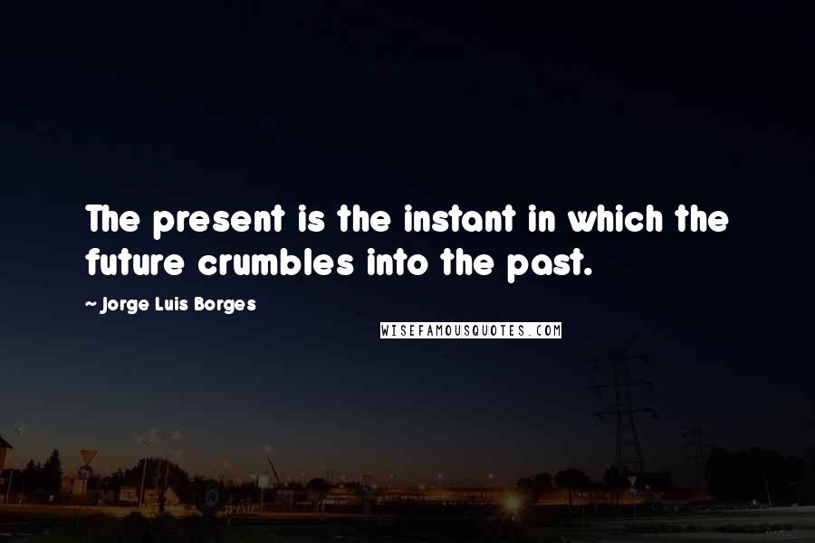 Jorge Luis Borges Quotes: The present is the instant in which the future crumbles into the past.