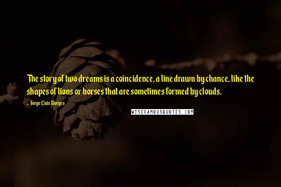 Jorge Luis Borges Quotes: The story of two dreams is a coincidence, a line drawn by chance, like the shapes of lions or horses that are sometimes formed by clouds.