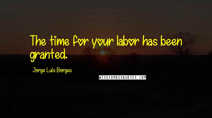 Jorge Luis Borges Quotes: The time for your labor has been granted.