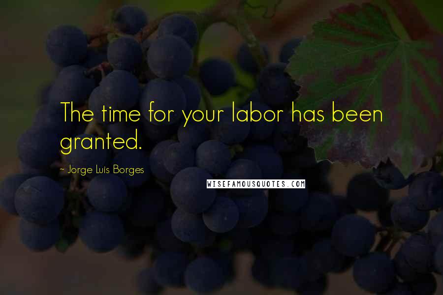 Jorge Luis Borges Quotes: The time for your labor has been granted.