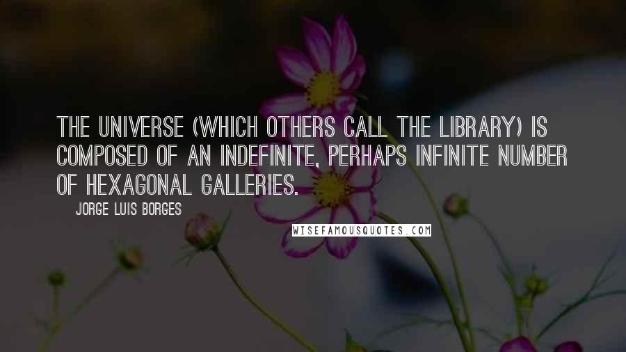 Jorge Luis Borges Quotes: The universe (which others call the Library) is composed of an indefinite, perhaps infinite number of hexagonal galleries.