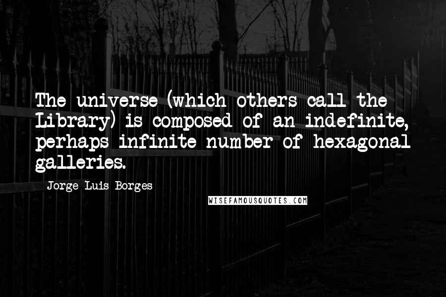 Jorge Luis Borges Quotes: The universe (which others call the Library) is composed of an indefinite, perhaps infinite number of hexagonal galleries.