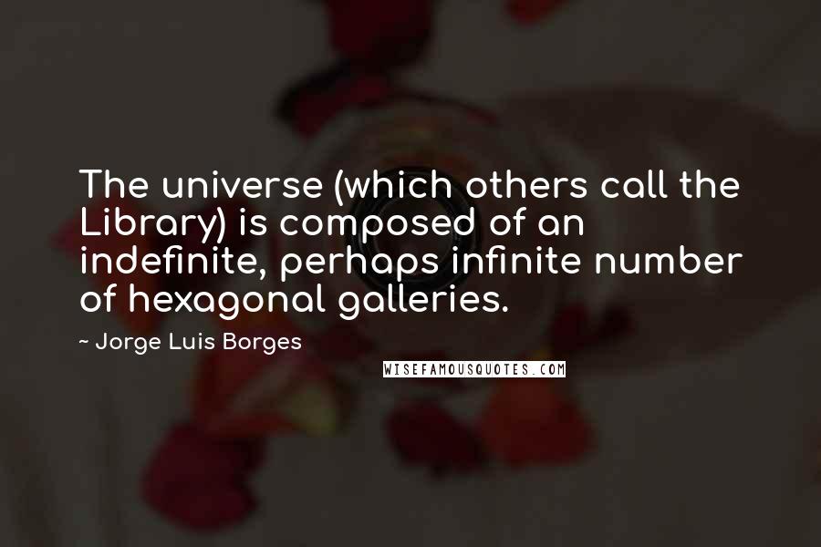 Jorge Luis Borges Quotes: The universe (which others call the Library) is composed of an indefinite, perhaps infinite number of hexagonal galleries.