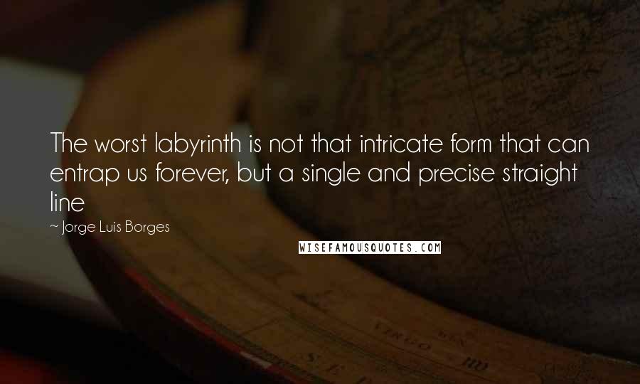 Jorge Luis Borges Quotes: The worst labyrinth is not that intricate form that can entrap us forever, but a single and precise straight line