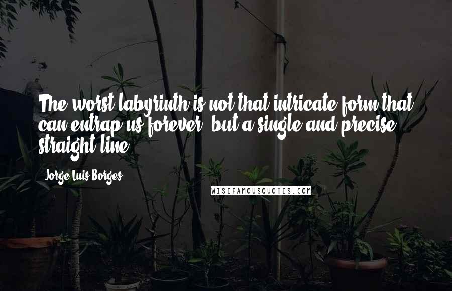 Jorge Luis Borges Quotes: The worst labyrinth is not that intricate form that can entrap us forever, but a single and precise straight line