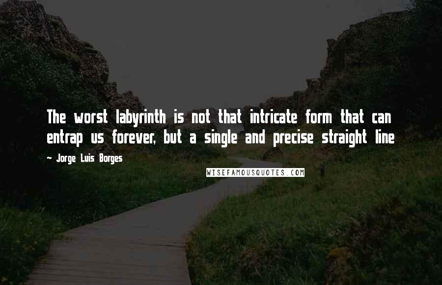 Jorge Luis Borges Quotes: The worst labyrinth is not that intricate form that can entrap us forever, but a single and precise straight line