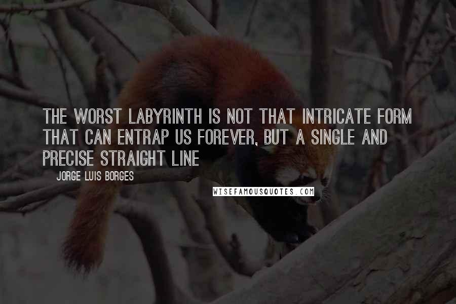 Jorge Luis Borges Quotes: The worst labyrinth is not that intricate form that can entrap us forever, but a single and precise straight line