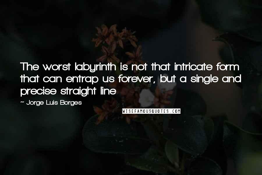 Jorge Luis Borges Quotes: The worst labyrinth is not that intricate form that can entrap us forever, but a single and precise straight line