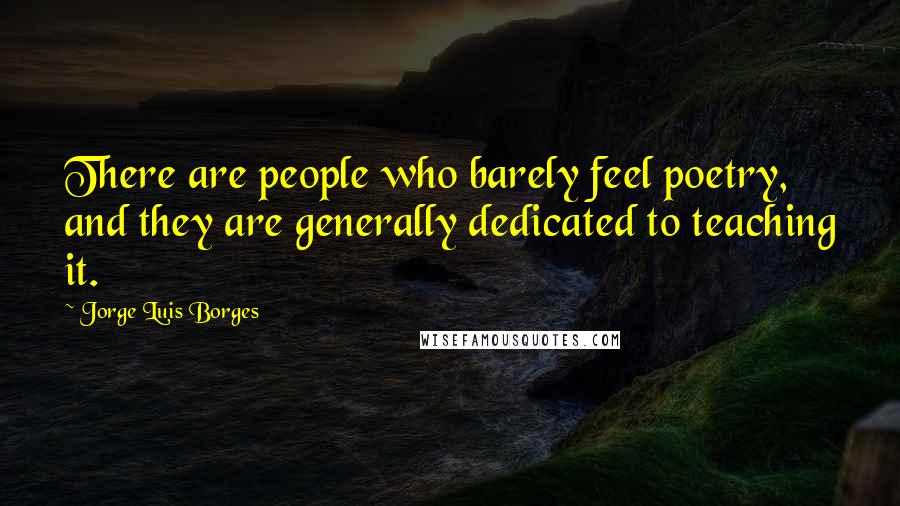 Jorge Luis Borges Quotes: There are people who barely feel poetry, and they are generally dedicated to teaching it.