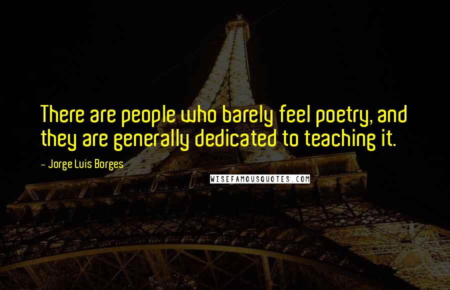 Jorge Luis Borges Quotes: There are people who barely feel poetry, and they are generally dedicated to teaching it.