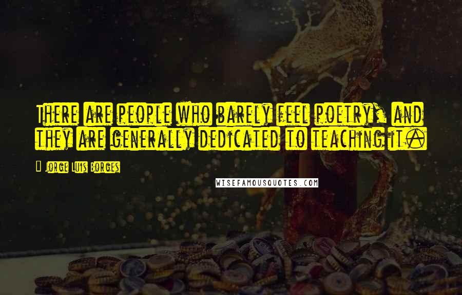 Jorge Luis Borges Quotes: There are people who barely feel poetry, and they are generally dedicated to teaching it.