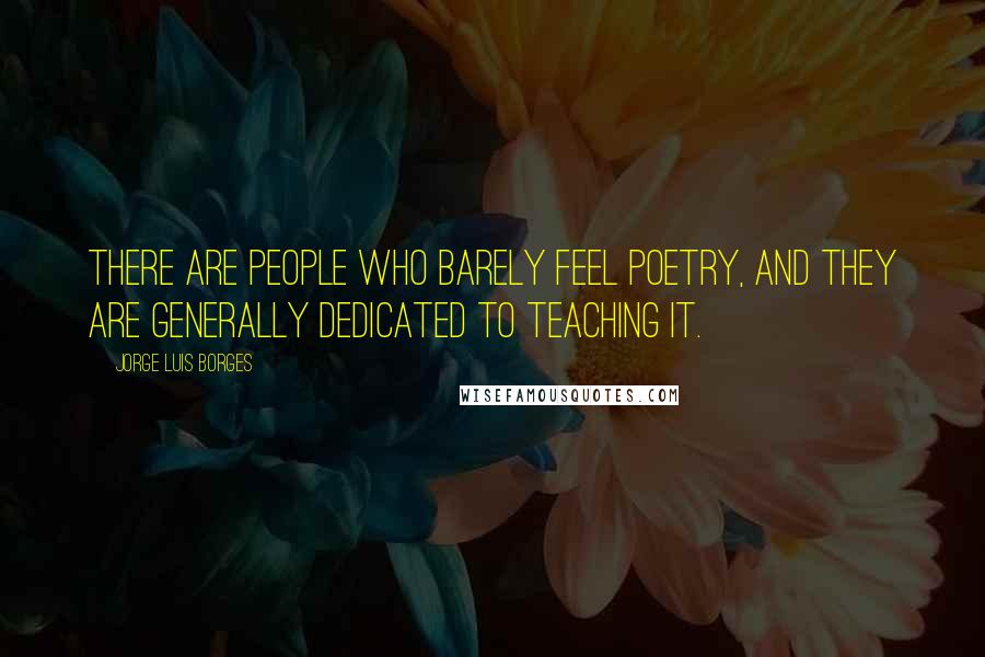 Jorge Luis Borges Quotes: There are people who barely feel poetry, and they are generally dedicated to teaching it.