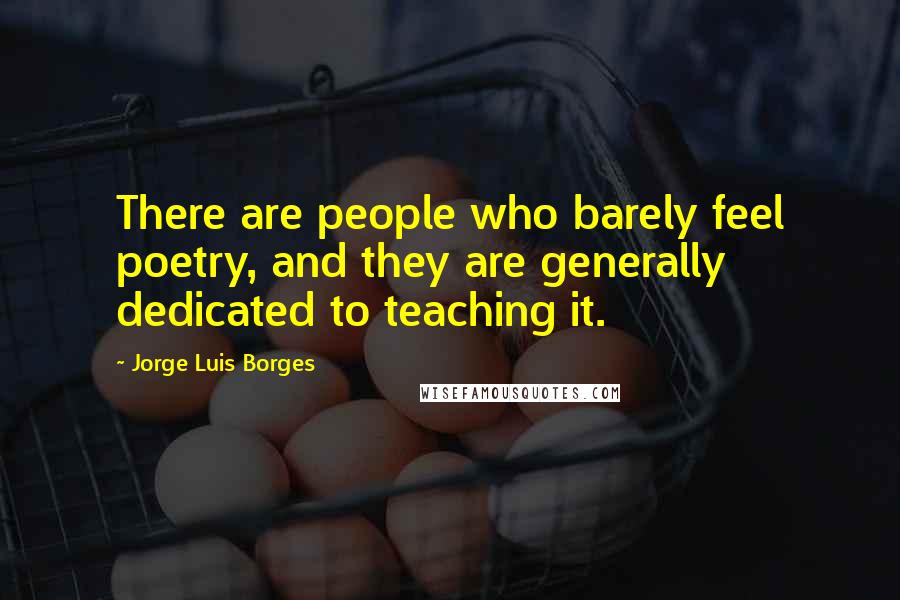 Jorge Luis Borges Quotes: There are people who barely feel poetry, and they are generally dedicated to teaching it.