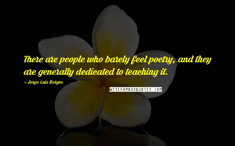 Jorge Luis Borges Quotes: There are people who barely feel poetry, and they are generally dedicated to teaching it.