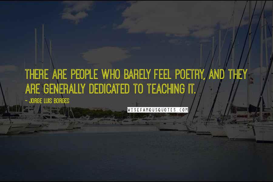 Jorge Luis Borges Quotes: There are people who barely feel poetry, and they are generally dedicated to teaching it.