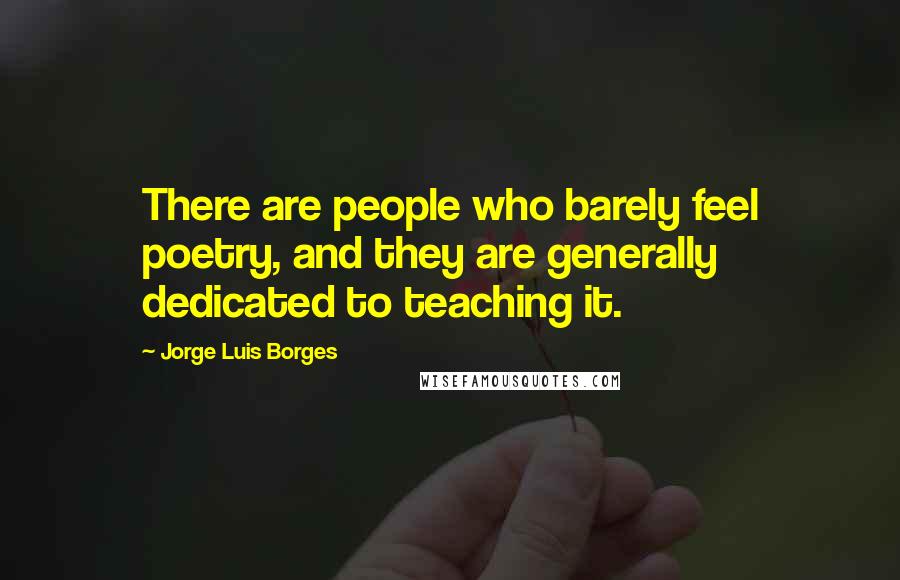 Jorge Luis Borges Quotes: There are people who barely feel poetry, and they are generally dedicated to teaching it.