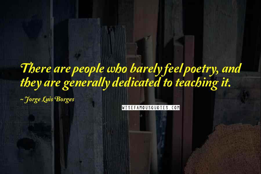 Jorge Luis Borges Quotes: There are people who barely feel poetry, and they are generally dedicated to teaching it.