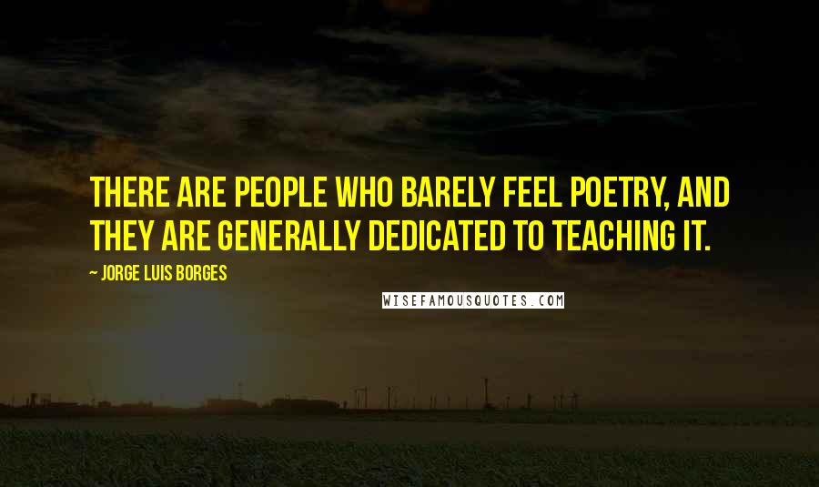 Jorge Luis Borges Quotes: There are people who barely feel poetry, and they are generally dedicated to teaching it.