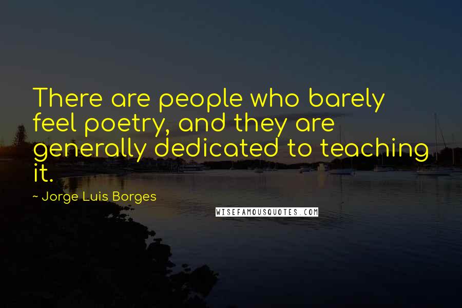 Jorge Luis Borges Quotes: There are people who barely feel poetry, and they are generally dedicated to teaching it.