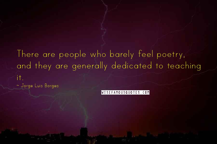 Jorge Luis Borges Quotes: There are people who barely feel poetry, and they are generally dedicated to teaching it.