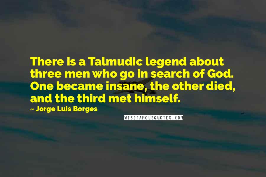 Jorge Luis Borges Quotes: There is a Talmudic legend about three men who go in search of God. One became insane, the other died, and the third met himself.