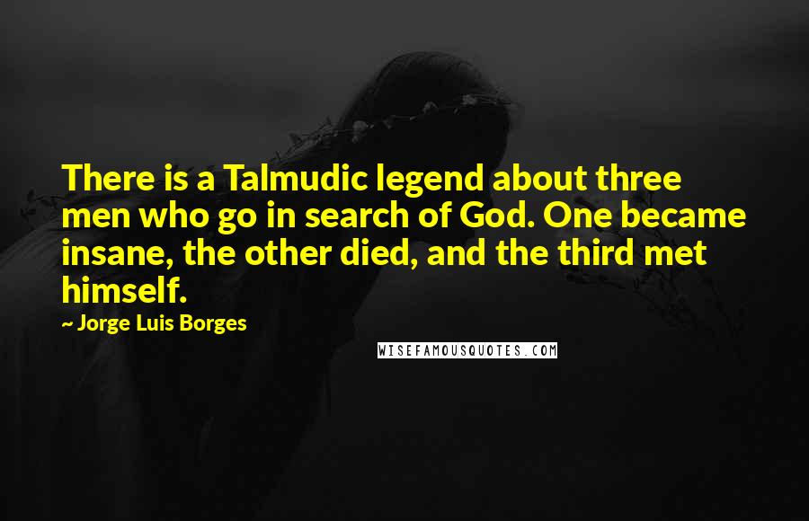 Jorge Luis Borges Quotes: There is a Talmudic legend about three men who go in search of God. One became insane, the other died, and the third met himself.