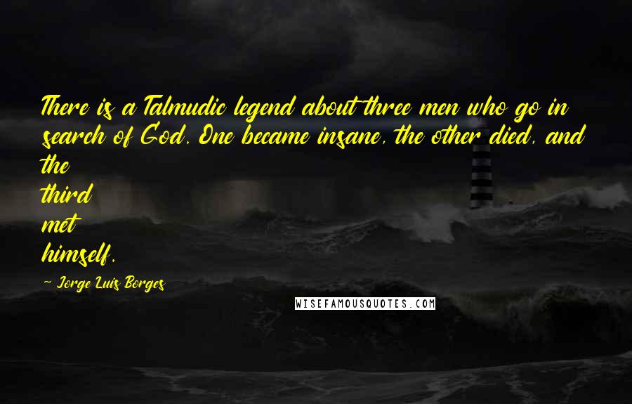Jorge Luis Borges Quotes: There is a Talmudic legend about three men who go in search of God. One became insane, the other died, and the third met himself.