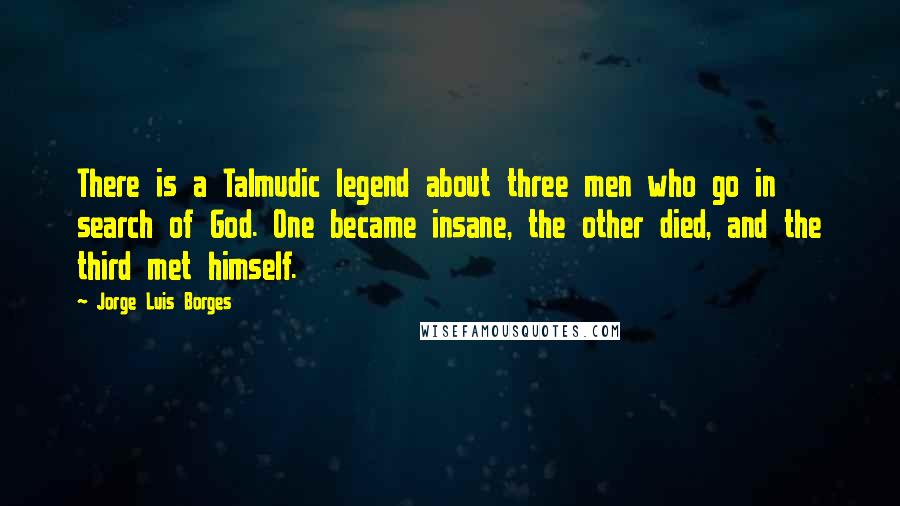Jorge Luis Borges Quotes: There is a Talmudic legend about three men who go in search of God. One became insane, the other died, and the third met himself.
