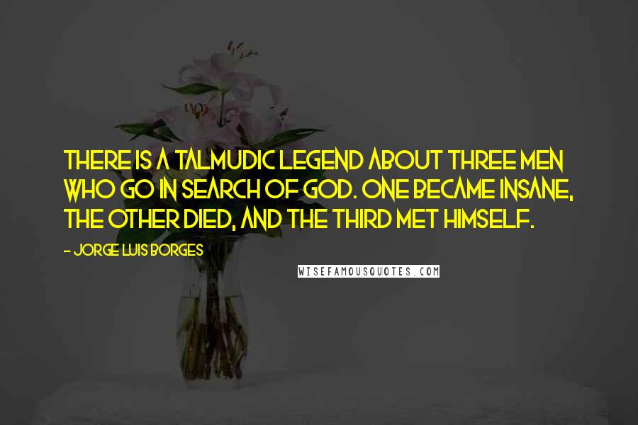 Jorge Luis Borges Quotes: There is a Talmudic legend about three men who go in search of God. One became insane, the other died, and the third met himself.